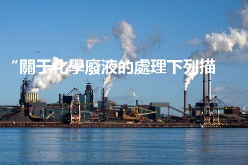 “關于化學廢液的處理下列描述正確的是——環(huán)保新篇章，清潔生產新標桿”